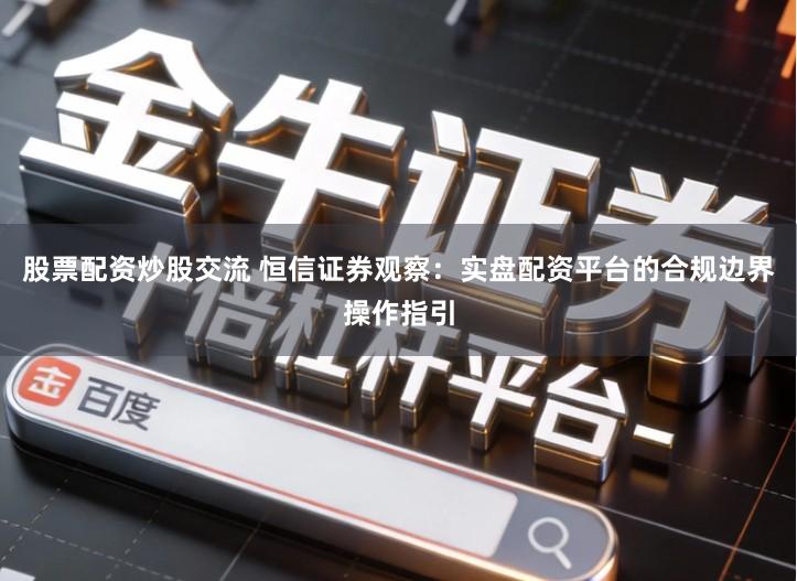 股票配资炒股交流 恒信证券观察：实盘配资平台的合规边界操作指引
