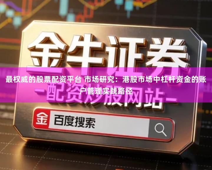 最权威的股票配资平台 市场研究：港股市场中杠杆资金的账户管理实践路径