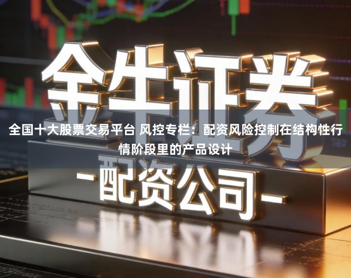 全国十大股票交易平台 风控专栏：配资风险控制在结构性行情阶段里的产品设计