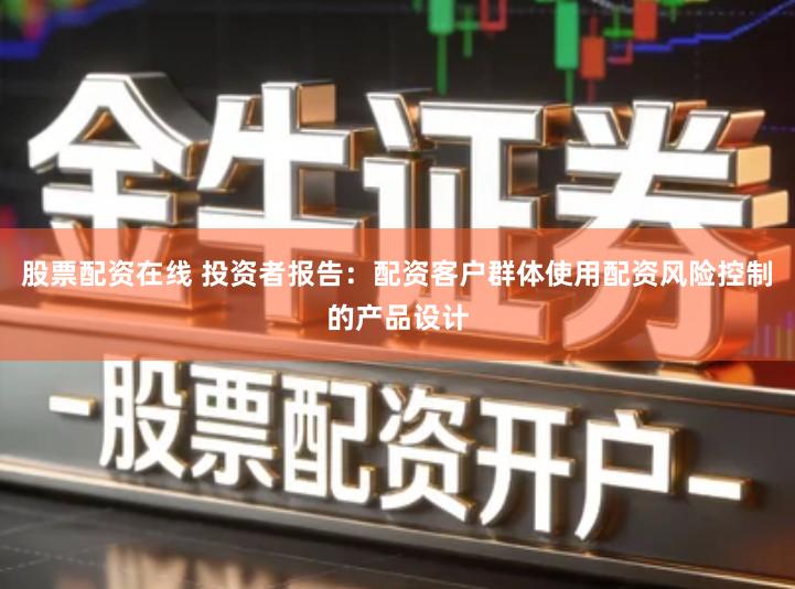 股票配资在线 投资者报告：配资客户群体使用配资风险控制的产品设计