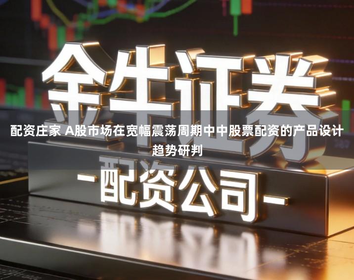 配资庄家 A股市场在宽幅震荡周期中中股票配资的产品设计趋势研判