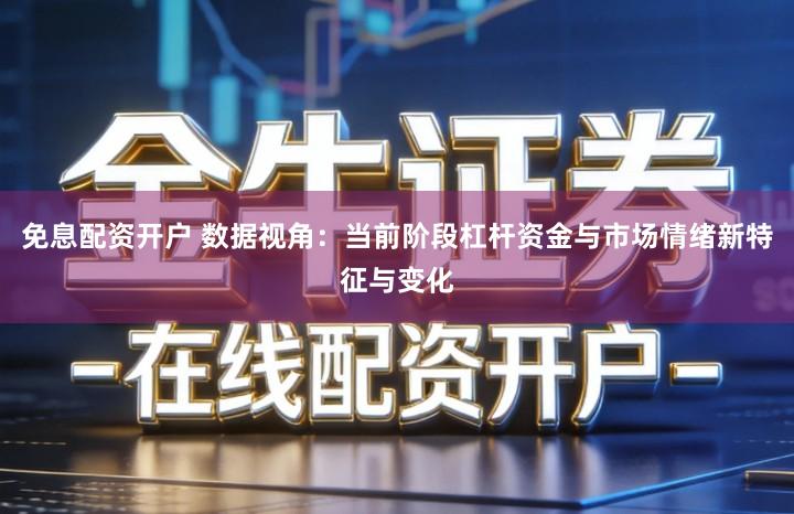 免息配资开户 数据视角：当前阶段杠杆资金与市场情绪新特征与变化