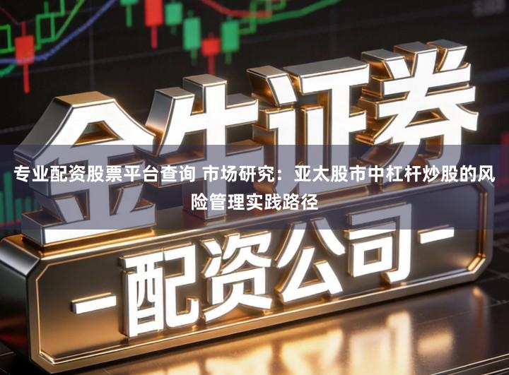 专业配资股票平台查询 市场研究：亚太股市中杠杆炒股的风险管理实践路径