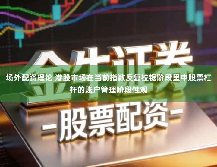 场外配资理论 港股市场在当前指数反复拉锯阶段里中股票杠杆的账户管理阶段性观