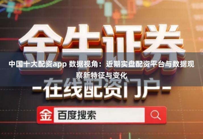 中国十大配资app 数据视角：近期实盘配资平台与数据观察新特征与变化
