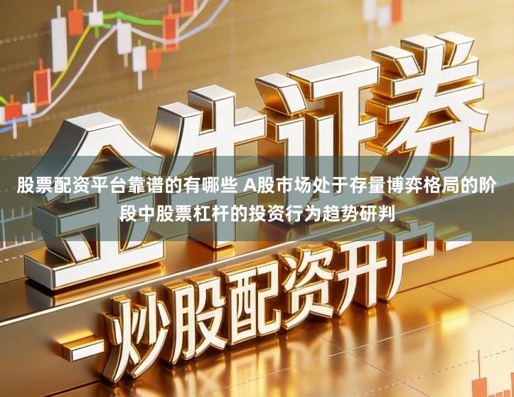 股票配资平台靠谱的有哪些 A股市场处于存量博弈格局的阶段中股票杠杆的投资行为趋势研判