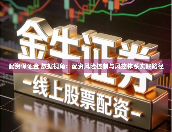 配资保证金 数据视角：配资风险控制与风控体系实践路径