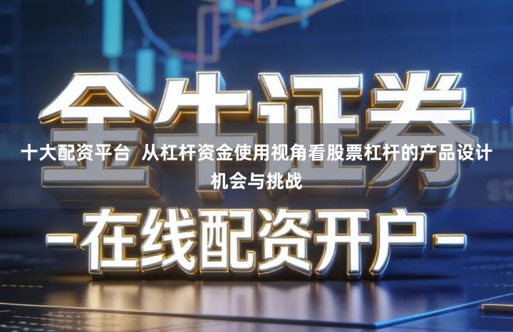 十大配资平台  从杠杆资金使用视角看股票杠杆的产品设计机会与挑战
