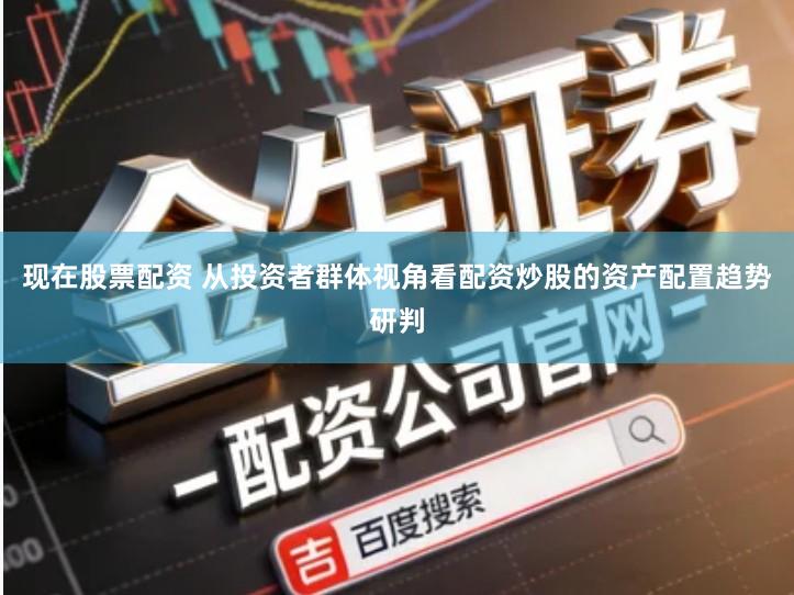 现在股票配资 从投资者群体视角看配资炒股的资产配置趋势研判