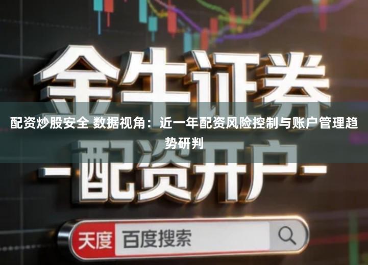 配资炒股安全 数据视角：近一年配资风险控制与账户管理趋势研判