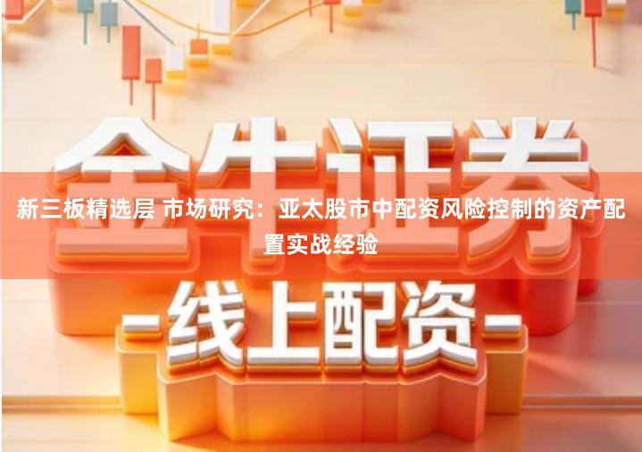 新三板精选层 市场研究：亚太股市中配资风险控制的资产配置实战经验