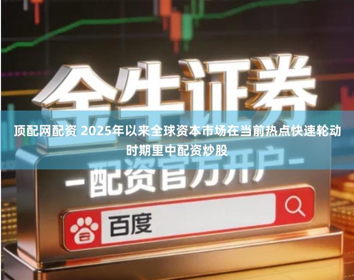 顶配网配资 2025年以来全球资本市场在当前热点快速轮动时期里中配资炒股