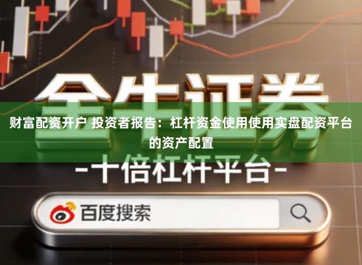 财富配资开户 投资者报告：杠杆资金使用使用实盘配资平台的资产配置
