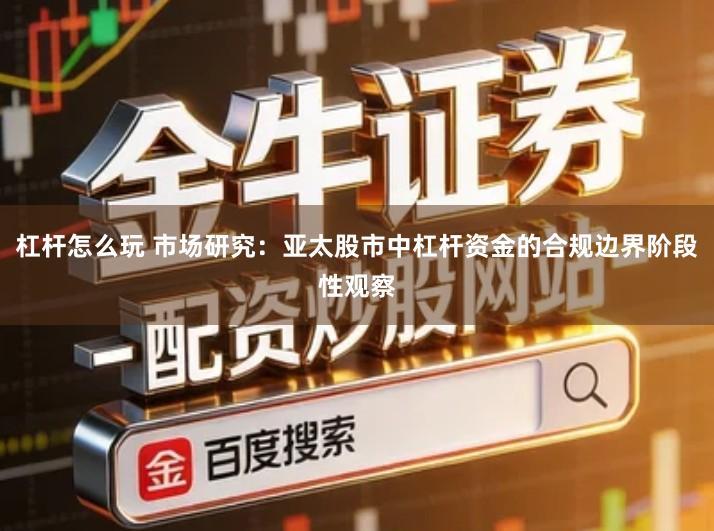 杠杆怎么玩 市场研究：亚太股市中杠杆资金的合规边界阶段性观察