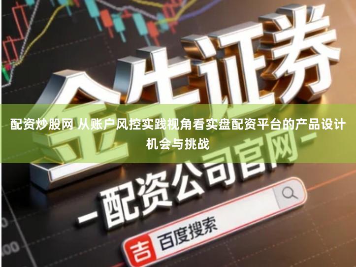 配资炒股网 从账户风控实践视角看实盘配资平台的产品设计机会与挑战