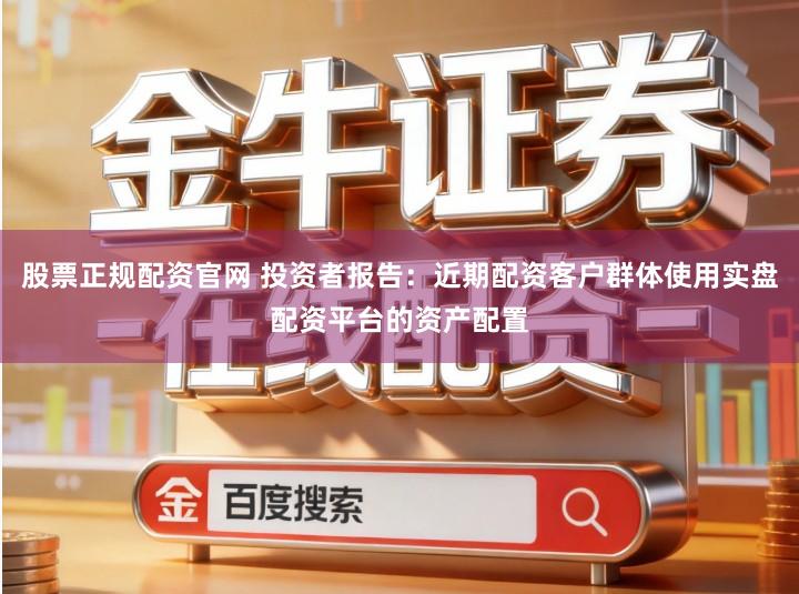 股票正规配资官网 投资者报告：近期配资客户群体使用实盘配资平台的资产配置