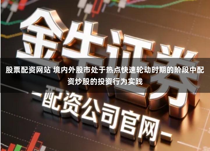 股票配资网站 境内外股市处于热点快速轮动时期的阶段中配资炒股的投资行为实践