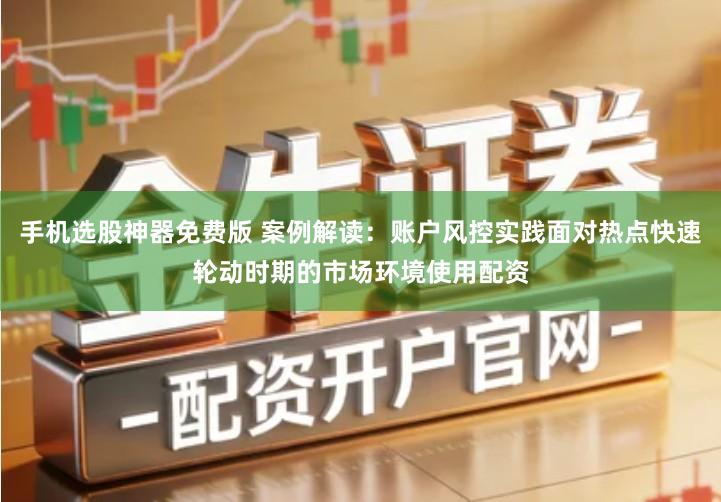 手机选股神器免费版 案例解读：账户风控实践面对热点快速轮动时期的市场环境使用配资