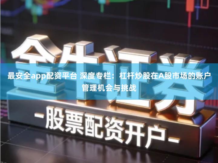 最安全app配资平台 深度专栏：杠杆炒股在A股市场的账户管理机会与挑战