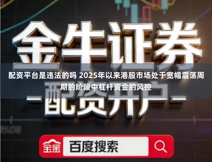 配资平台是违法的吗 2025年以来港股市场处于宽幅震荡周期的阶段中杠杆资金的风控