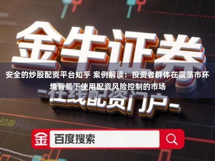 安全的炒股配资平台知乎 案例解读：投资者群体在震荡市环境背景下使用配资风险控制的市场