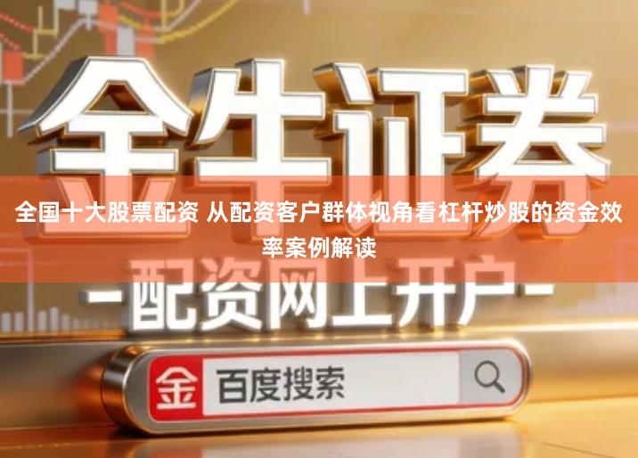 全国十大股票配资 从配资客户群体视角看杠杆炒股的资金效率案例解读