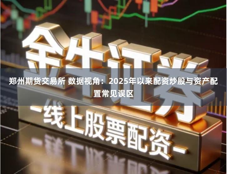 郑州期货交易所 数据视角：2025年以来配资炒股与资产配置常见误区