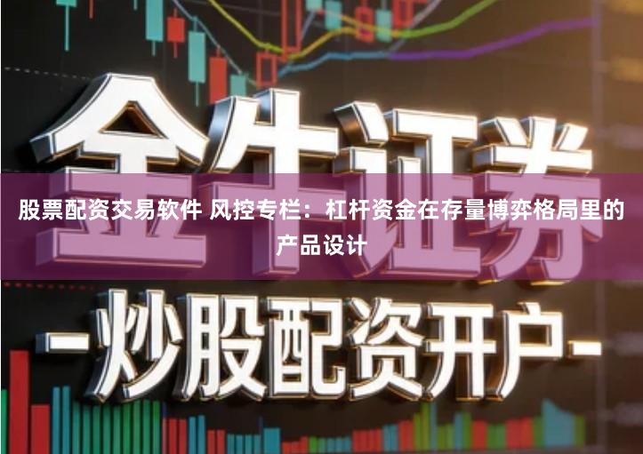 股票配资交易软件 风控专栏：杠杆资金在存量博弈格局里的产品设计