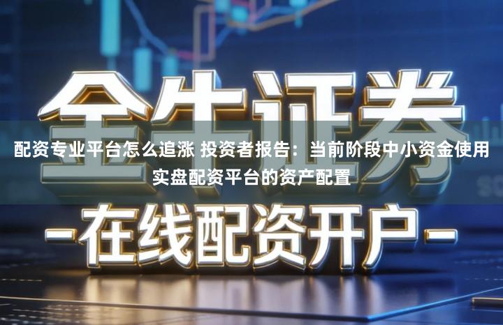 配资专业平台怎么追涨 投资者报告：当前阶段中小资金使用实盘配资平台的资产配置