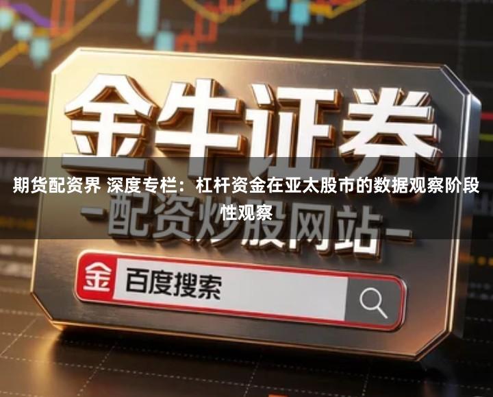 期货配资界 深度专栏：杠杆资金在亚太股市的数据观察阶段性观察