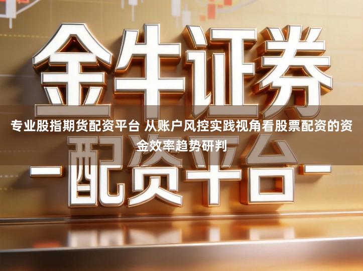 专业股指期货配资平台 从账户风控实践视角看股票配资的资金效率趋势研判