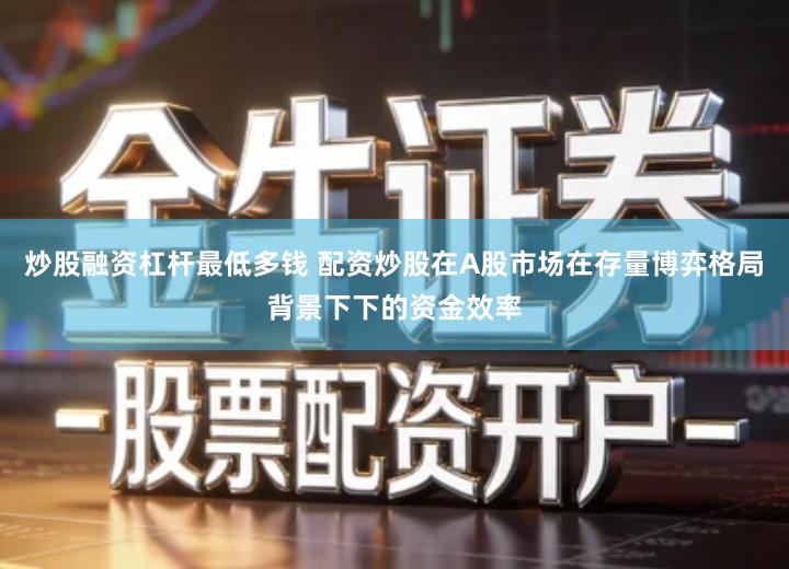 炒股融资杠杆最低多钱 配资炒股在A股市场在存量博弈格局背景下下的资金效率