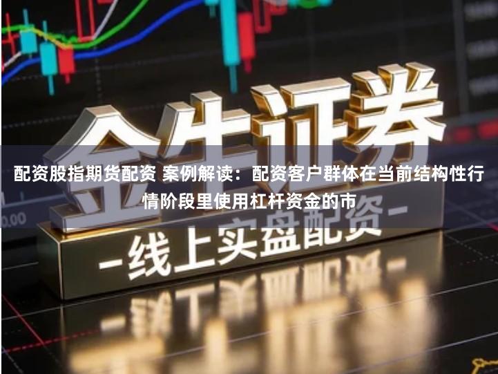 配资股指期货配资 案例解读：配资客户群体在当前结构性行情阶段里使用杠杆资金的市