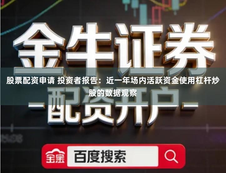股票配资申请 投资者报告：近一年场内活跃资金使用杠杆炒股的数据观察