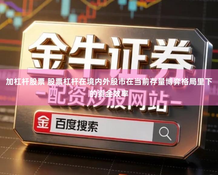 加杠杆股票 股票杠杆在境内外股市在当前存量博弈格局里下的资金效率