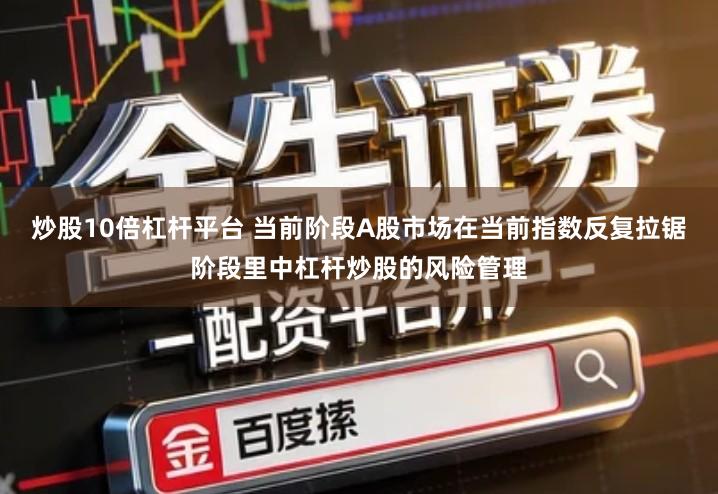 炒股10倍杠杆平台 当前阶段A股市场在当前指数反复拉锯阶段里中杠杆炒股的风险管理