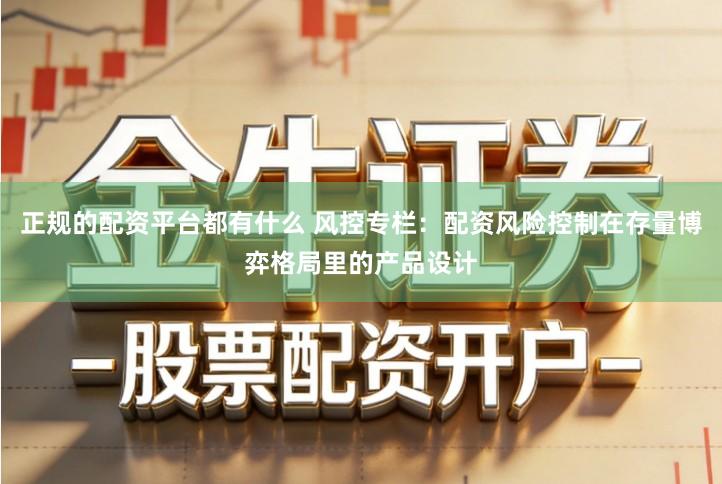 正规的配资平台都有什么 风控专栏：配资风险控制在存量博弈格局里的产品设计