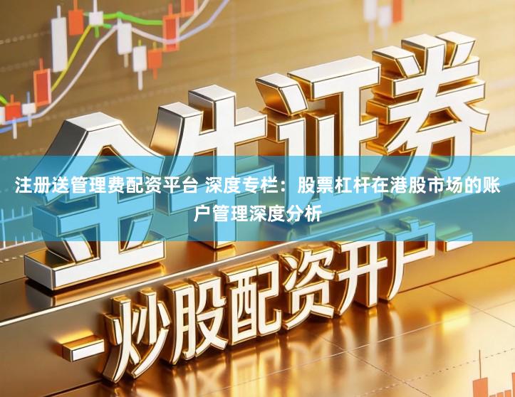 注册送管理费配资平台 深度专栏：股票杠杆在港股市场的账户管理深度分析