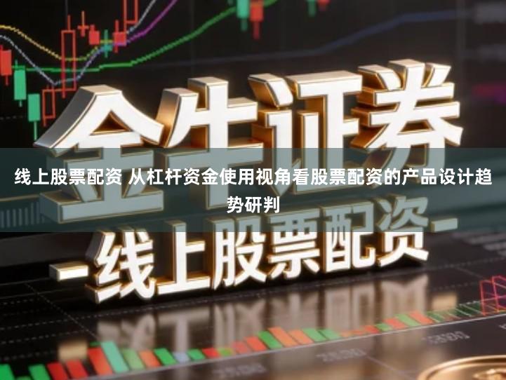 线上股票配资 从杠杆资金使用视角看股票配资的产品设计趋势研判