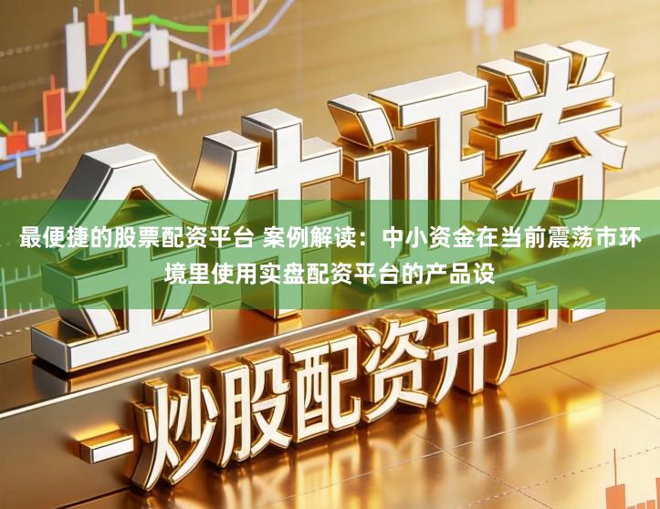 最便捷的股票配资平台 案例解读：中小资金在当前震荡市环境里使用实盘配资平台的产品设