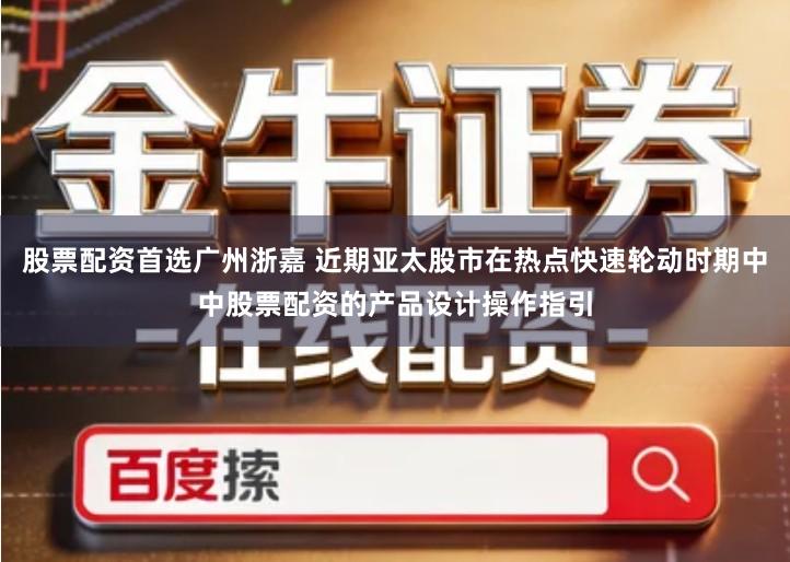 股票配资首选广州浙嘉 近期亚太股市在热点快速轮动时期中中股票配资的产品设计操作指引