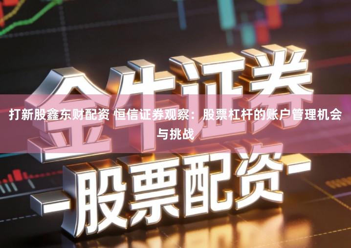 打新股鑫东财配资 恒信证券观察：股票杠杆的账户管理机会与挑战