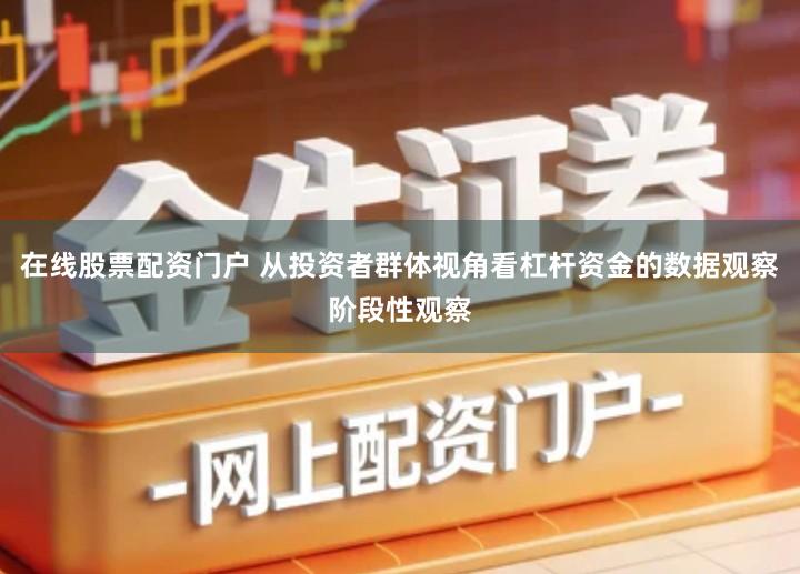 在线股票配资门户 从投资者群体视角看杠杆资金的数据观察阶段性观察