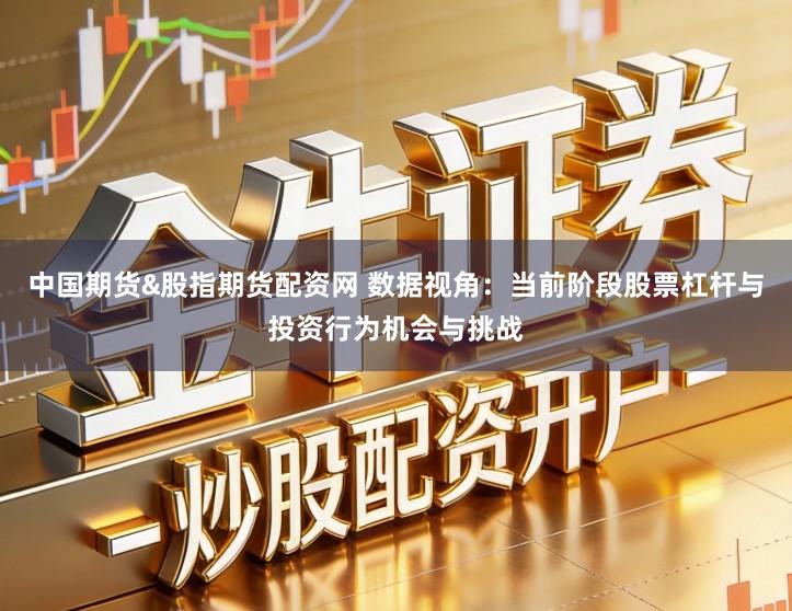 中国期货&股指期货配资网 数据视角：当前阶段股票杠杆与投资行为机会与挑战