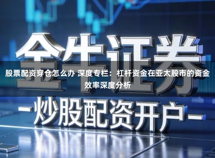 股票配资穿仓怎么办 深度专栏：杠杆资金在亚太股市的资金效率深度分析