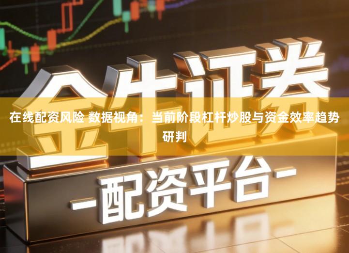 在线配资风险 数据视角：当前阶段杠杆炒股与资金效率趋势研判