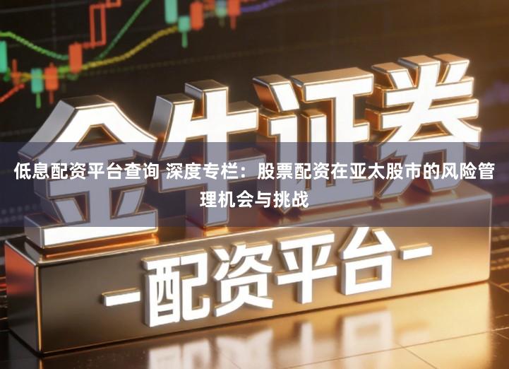 低息配资平台查询 深度专栏：股票配资在亚太股市的风险管理机会与挑战