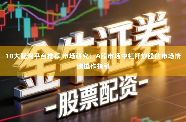 10大配资平台推荐 市场研究：A股市场中杠杆炒股的市场情绪操作指引