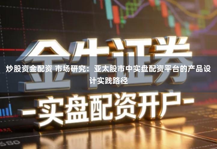 炒股资金配资 市场研究：亚太股市中实盘配资平台的产品设计实践路径