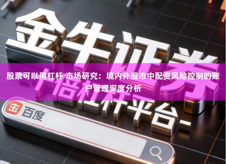 股票可以用杠杆 市场研究：境内外股市中配资风险控制的账户管理深度分析